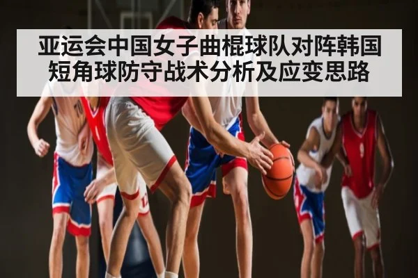 亚运会中国女子曲棍球队对阵韩国短角球防守战术分析及应变思路
