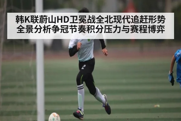 韩K联蔚山HD卫冕战全北现代追赶形势全景分析争冠节奏积分压力与赛程博弈