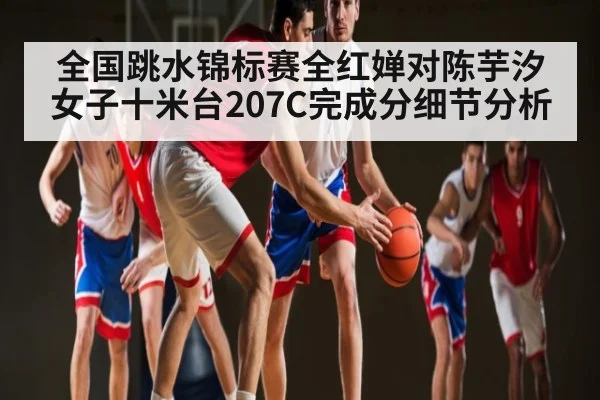全国跳水锦标赛全红婵对陈芋汐女子十米台207C完成分细节分析